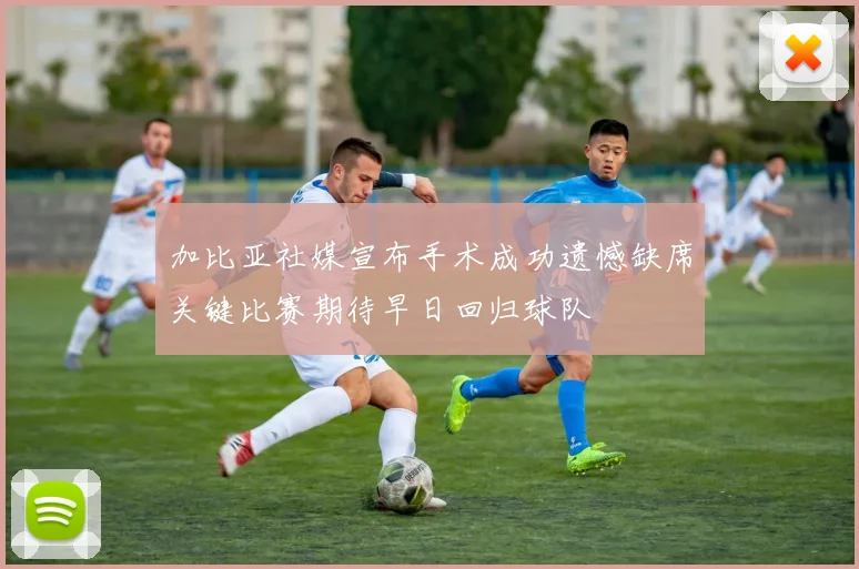 加比亚社媒宣布手术成功遗憾缺席关键比赛期待早日回归球队