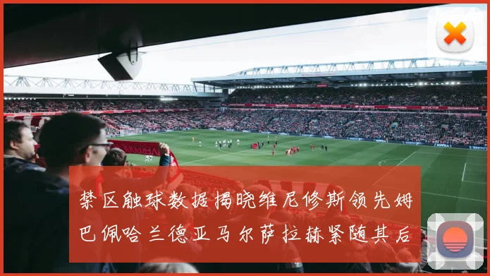 禁区触球数据揭晓维尼修斯领先姆巴佩哈兰德亚马尔萨拉赫紧随其后