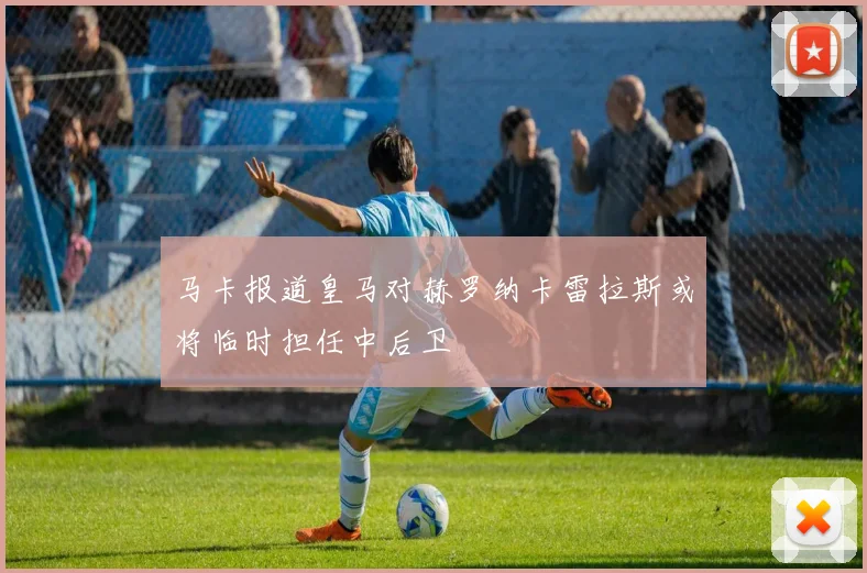 马卡报道皇马对赫罗纳卡雷拉斯或将临时担任中后卫