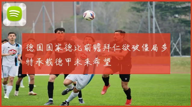德国国家德比前瞻拜仁欲破僵局多特承载德甲未来希望