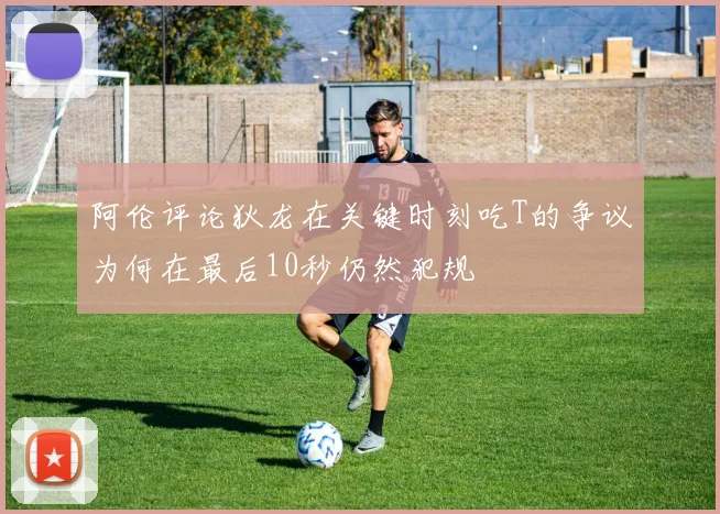 阿伦评论狄龙在关键时刻吃T的争议为何在最后10秒仍然犯规
