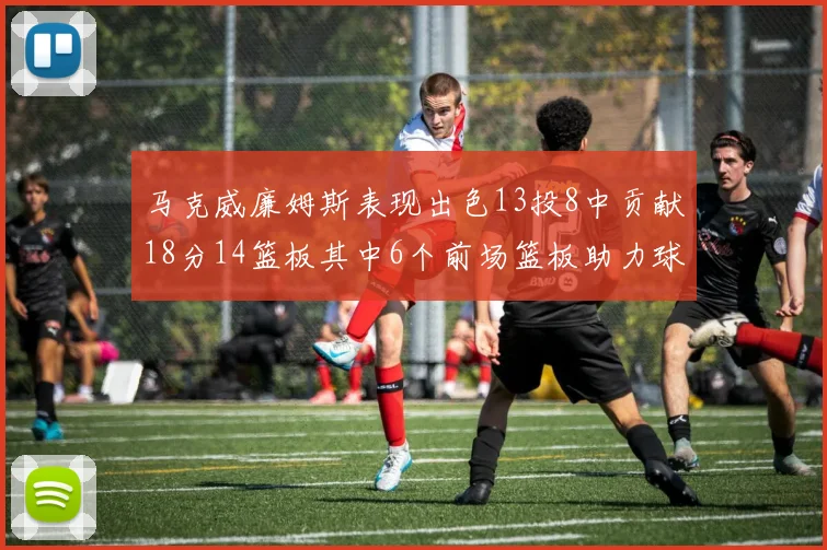 马克威廉姆斯表现出色13投8中贡献18分14篮板其中6个前场篮板助力球队